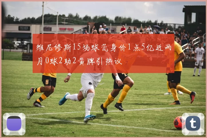 维尼修斯15场球荒身价1点5亿近两月0球2助2黄牌引热议